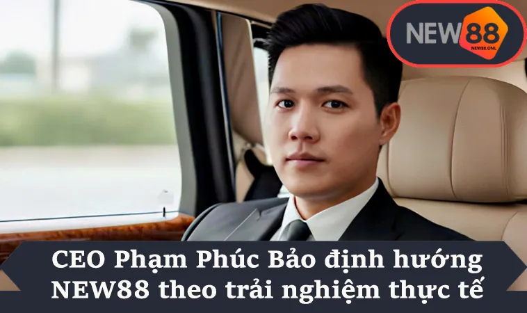 CEO Phạm Phúc Bảo định hướng NEW88 theo trải nghiệm thực tế